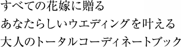 すべての花嫁に贈る あなたらしいウエディングを叶える 大人のトータルコーディネートブック