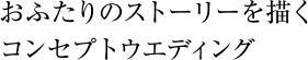 おふたりのストーリーを描く コンセプトウエディング