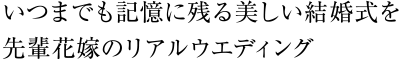 いつまでも記憶に残る美しい結婚式を 先輩花嫁のリアルウエディング