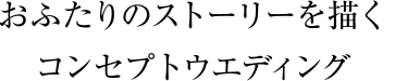 おふたりのストーリーを描くコンセプトウエディング