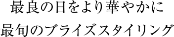 最良の日をより華やかに最旬のブライズスタイリング